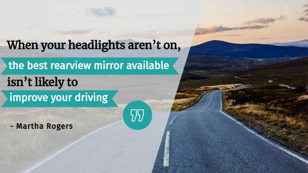 Image of Martha Rogers quote, "When your headlights aren’t on, the best rearview mirror available isn’t likely to improve your driving"